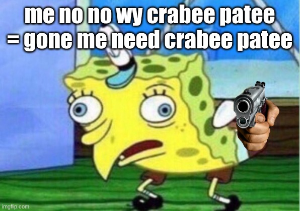 Mocking Spongebob Meme | me no no wy crabee patee = gone me need crabee patee | image tagged in memes,mocking spongebob | made w/ Imgflip meme maker