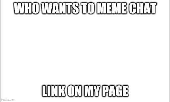 white background | WHO WANTS TO MEME CHAT; LINK ON MY PAGE | image tagged in white background | made w/ Imgflip meme maker