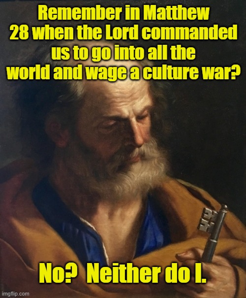 Saint Peter and the Culture War | Remember in Matthew 28 when the Lord commanded us to go into all the world and wage a culture war? No?  Neither do I. | image tagged in saints,christianity,jesus says,ah i see you are a man of culture as well,right wing | made w/ Imgflip meme maker