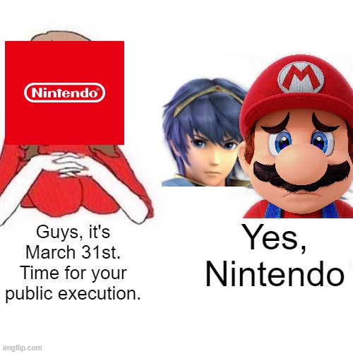 Today is a sad day for Nintendo fans. | Yes, Nintendo; Guys, it's March 31st. Time for your public execution. | image tagged in yes honey,mario,fire emblem,smash bros,super mario,nintendo | made w/ Imgflip meme maker