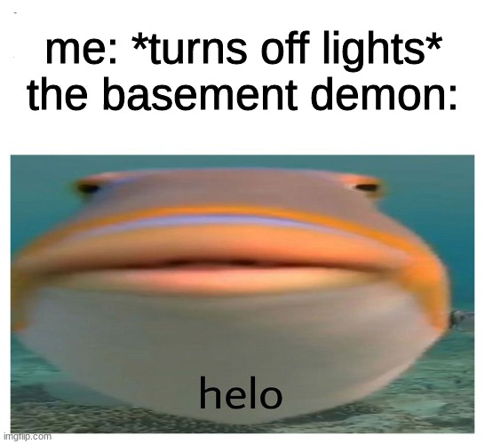 helo fish | me: *turns off lights*
the basement demon: | image tagged in helo fish | made w/ Imgflip meme maker