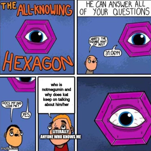 All knowing hexagon (ORIGINAL) | who is notmegumin and why does kat keep on talking about him/her; LITERALLY ANYONE WHO KNOWS ME | image tagged in all knowing hexagon original | made w/ Imgflip meme maker