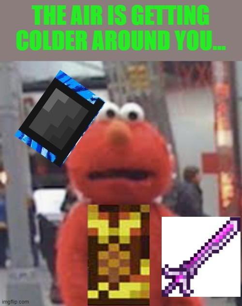 oh no | THE AIR IS GETTING COLDER AROUND YOU... | image tagged in elmo | made w/ Imgflip meme maker