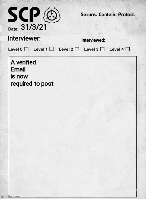 SCP interview document | 31/3/21; A verified Email is now required to post | image tagged in scp interview document | made w/ Imgflip meme maker