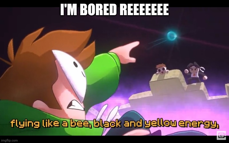 Black and yellow energy | I'M BORED REEEEEEE | image tagged in black and yellow energy | made w/ Imgflip meme maker