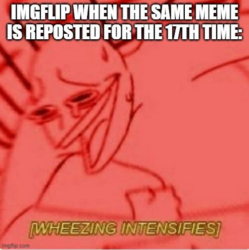 WhEeZe | IMGFLIP WHEN THE SAME MEME IS REPOSTED FOR THE 17TH TIME: | image tagged in wheeze | made w/ Imgflip meme maker