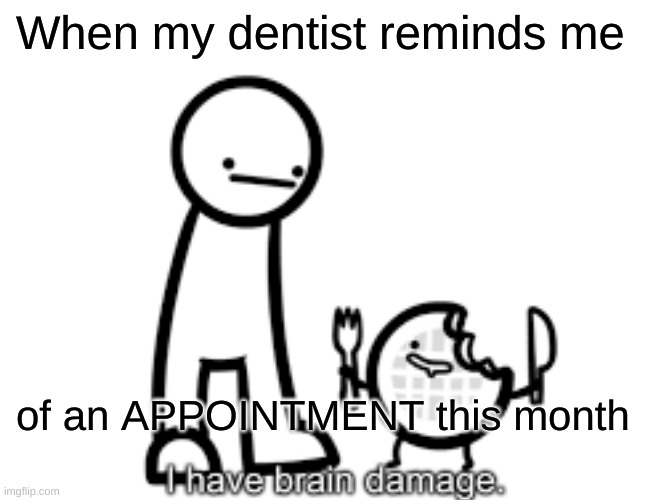 i HaVe BrAiN dAmAgE tWo | When my dentist reminds me; of an APPOINTMENT this month | image tagged in memes | made w/ Imgflip meme maker