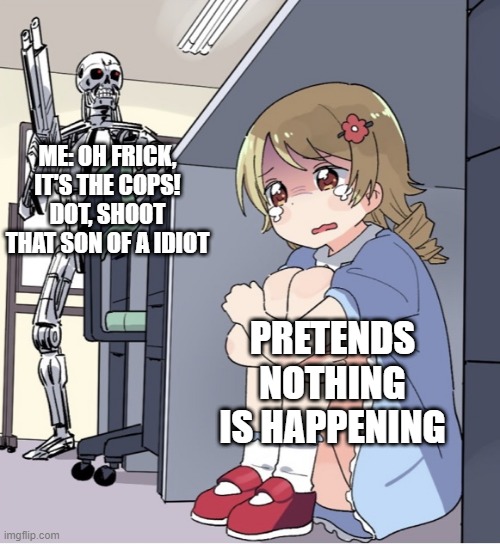 THE GREAT DONUT ADENTURE | ME: OH FRICK, IT'S THE COPS! DOT, SHOOT THAT SON OF A IDIOT; PRETENDS NOTHING IS HAPPENING | image tagged in anime girl hiding from terminator | made w/ Imgflip meme maker