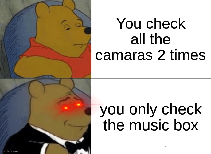 FIVE NIGHTS AT FREDDY'S 2 MEME | You check all the camaras 2 times; you only check the music box | image tagged in memes,tuxedo winnie the pooh | made w/ Imgflip meme maker