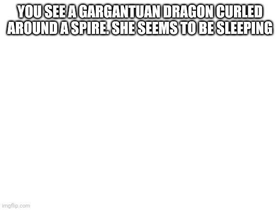 Blank White Template | YOU SEE A GARGANTUAN DRAGON CURLED AROUND A SPIRE. SHE SEEMS TO BE SLEEPING | image tagged in blank white template | made w/ Imgflip meme maker