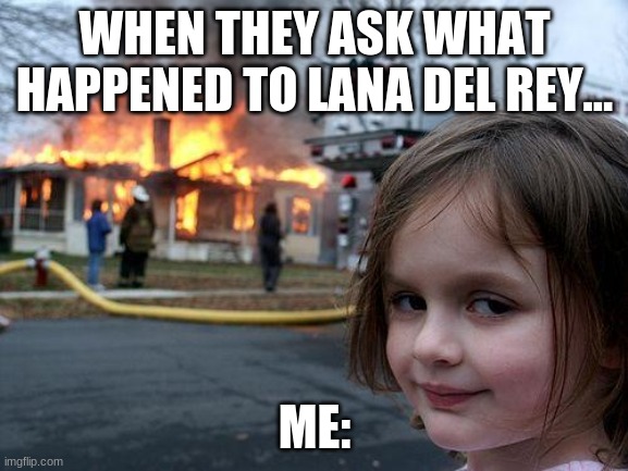 Disaster Girl Meme | WHEN THEY ASK WHAT HAPPENED TO LANA DEL REY... ME: | image tagged in memes,disaster girl | made w/ Imgflip meme maker
