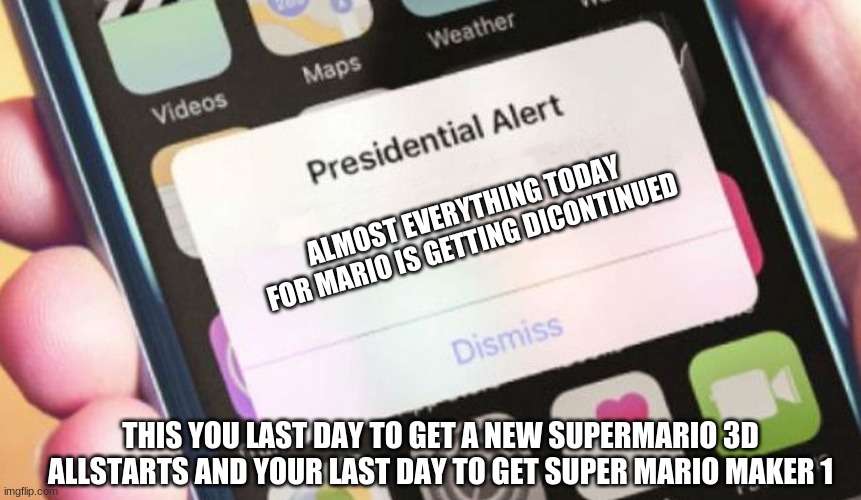 Presidential Alert Meme | ALMOST EVERYTHING TODAY FOR MARIO IS GETTING DICONTINUED; THIS YOU LAST DAY TO GET A NEW SUPERMARIO 3D ALLSTARTS AND YOUR LAST DAY TO GET SUPER MARIO MAKER 1 | image tagged in memes,presidential alert | made w/ Imgflip meme maker
