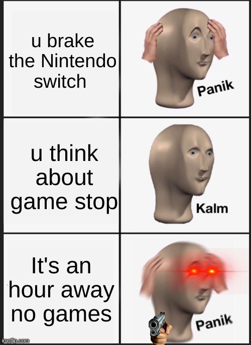panic | u brake the Nintendo switch; u think about game stop; It's an hour away no games | image tagged in memes,panik kalm panik | made w/ Imgflip meme maker