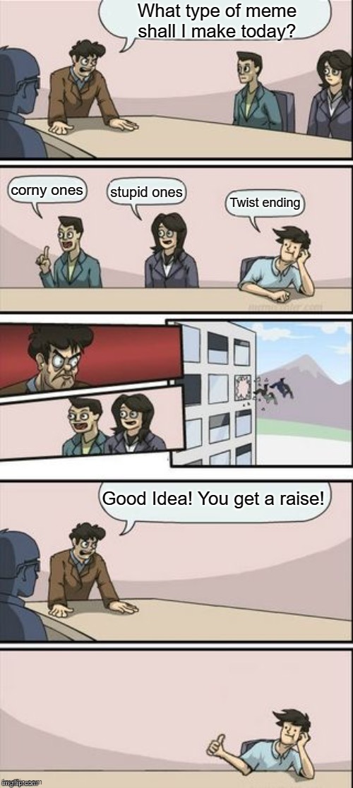 Good Idea | What type of meme shall I make today? corny ones; stupid ones; Twist ending; Good Idea! You get a raise! | image tagged in reverse boardroom meeting suggestion,good idea,memes | made w/ Imgflip meme maker