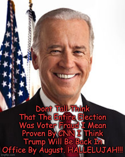 Joe Biden Meme | Dont Tall Think That The Entire Election Was Voter Fraud I Mean Proven By CNN I Think Trump Will Be Back In Office By August. HALLELUJAH!!! | image tagged in memes,joe biden | made w/ Imgflip meme maker