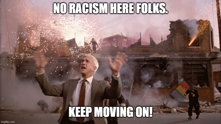 Nothing to See Here | NO RACISM HERE FOLKS. KEEP MOVING ON! | image tagged in nothing to see here | made w/ Imgflip meme maker