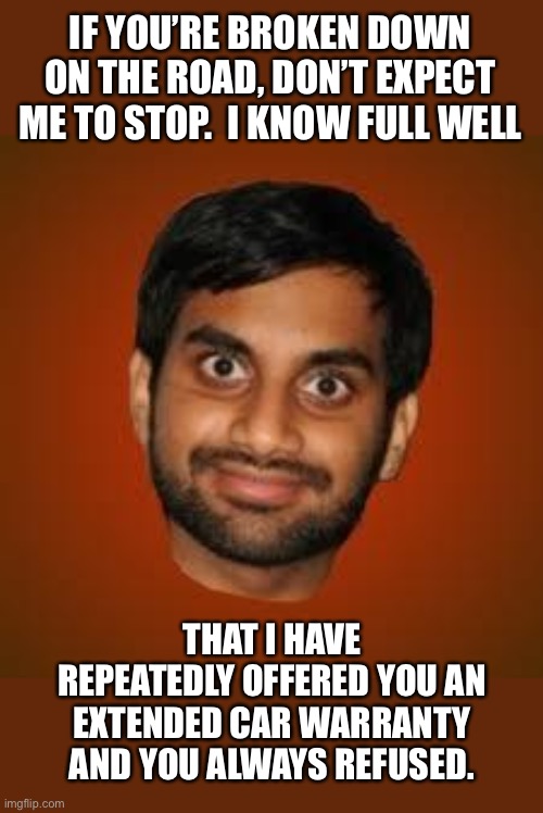 Car Warranty | IF YOU’RE BROKEN DOWN ON THE ROAD, DON’T EXPECT ME TO STOP.  I KNOW FULL WELL; THAT I HAVE REPEATEDLY OFFERED YOU AN EXTENDED CAR WARRANTY AND YOU ALWAYS REFUSED. | image tagged in indian guy | made w/ Imgflip meme maker