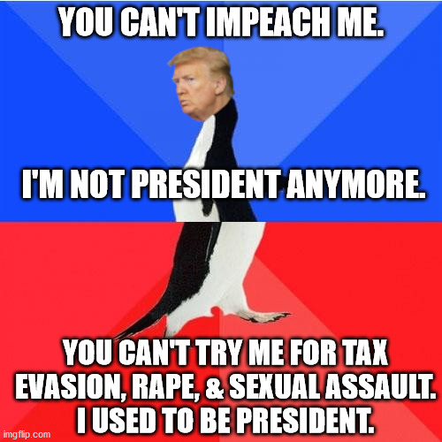 Morally awkward Trump. | YOU CAN'T IMPEACH ME. I'M NOT PRESIDENT ANYMORE. YOU CAN'T TRY ME FOR TAX EVASION, RAPE, & SEXUAL ASSAULT.
I USED TO BE PRESIDENT. | image tagged in trump the tax cheat,trump the rapist,trump the assaulter | made w/ Imgflip meme maker