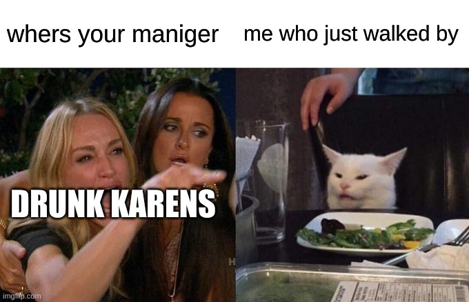 Woman Yelling At Cat |  whers your maniger; me who just walked by; DRUNK KARENS | image tagged in memes,woman yelling at cat | made w/ Imgflip meme maker