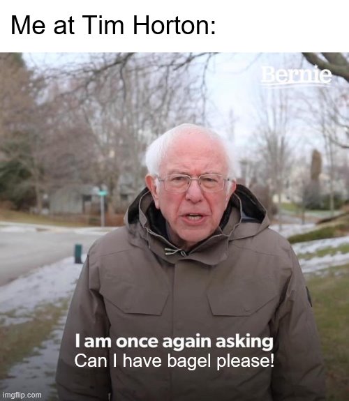 Bernie I Am Once Again Asking For Your Support Meme | Me at Tim Horton:; Can I have bagel please! | image tagged in memes,bernie i am once again asking for your support | made w/ Imgflip meme maker