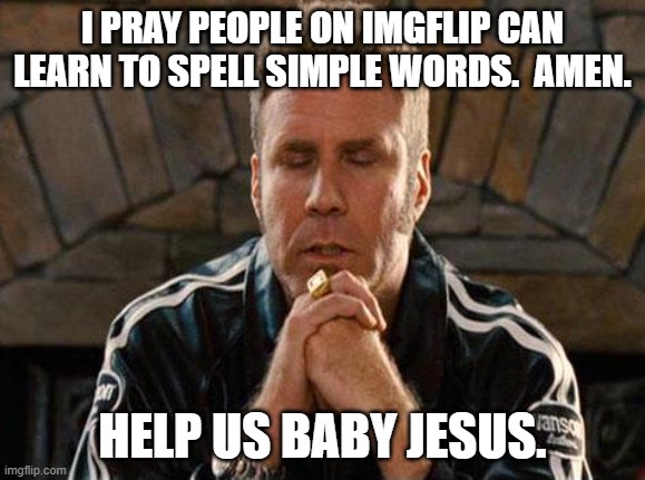 Ricky Bobby Praying | I PRAY PEOPLE ON IMGFLIP CAN LEARN TO SPELL SIMPLE WORDS.  AMEN. HELP US BABY JESUS. | image tagged in ricky bobby praying | made w/ Imgflip meme maker