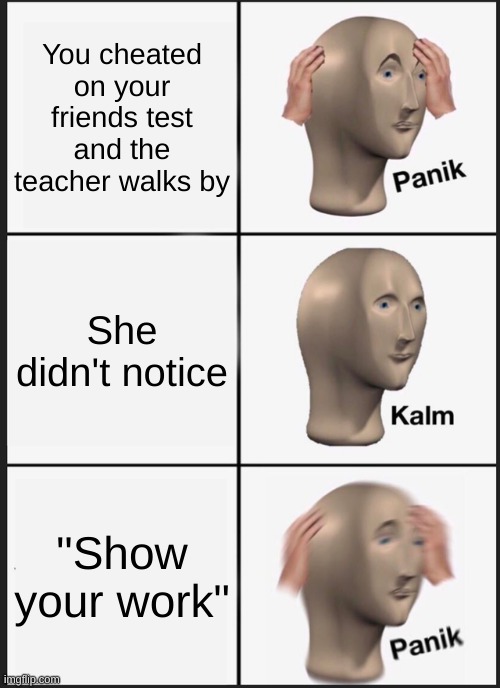 w h y | You cheated on your friends test and the teacher walks by; She didn't notice; "Show your work" | image tagged in memes,panik kalm panik | made w/ Imgflip meme maker