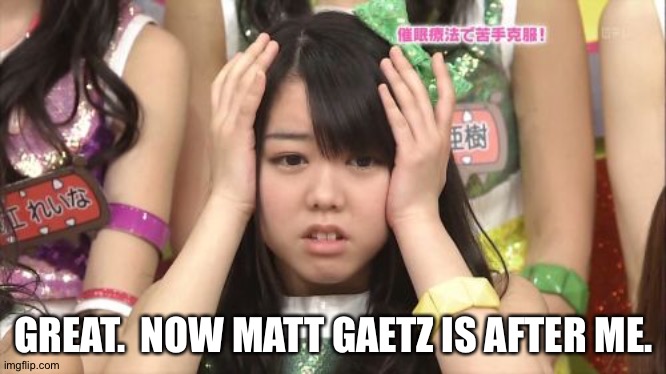 Minegishi Minami Meme | GREAT.  NOW MATT GAETZ IS AFTER ME. | image tagged in memes,minegishi minami,akb48 | made w/ Imgflip meme maker