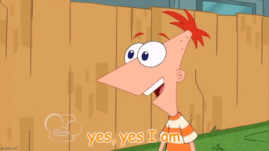 Yes Phineas | yes, yes I am | image tagged in yes phineas | made w/ Imgflip meme maker