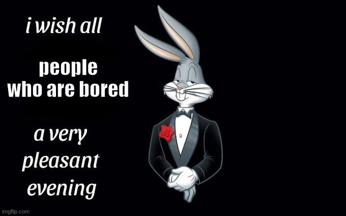 i'm bored | people who are bored | image tagged in i wish all the x a very pleasant evening | made w/ Imgflip meme maker