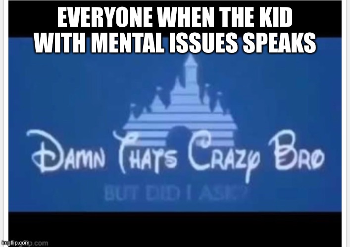 EVERYONE WHEN THE KID WITH MENTAL ISSUES SPEAKS | image tagged in memes | made w/ Imgflip meme maker