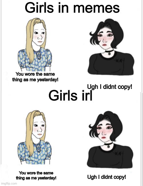 i found this template lmfao | You wore the same thing as me yesterday! Ugh I didnt copy! You wore the same thing as me yesterday! Ugh I didnt copy! | image tagged in girls in memes | made w/ Imgflip meme maker