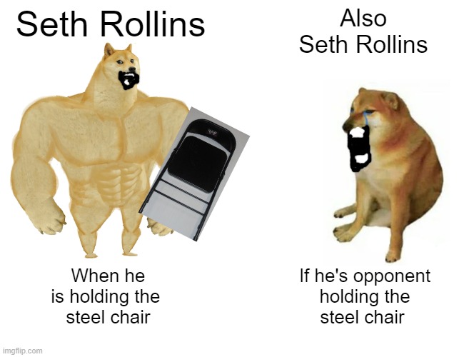 Seth Rollins | Seth Rollins; Also
Seth Rollins; When he
is holding the 
steel chair; If he's opponent
holding the
steel chair | image tagged in memes,buff doge vs cheems,wwe | made w/ Imgflip meme maker