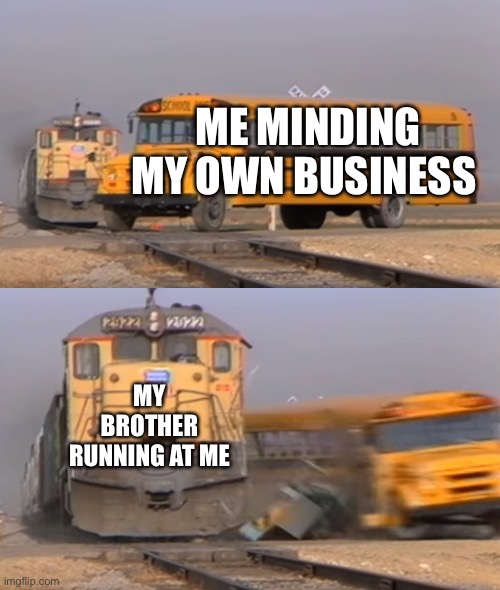 A train hitting a school bus | ME MINDING MY OWN BUSINESS; MY BROTHER RUNNING AT ME | image tagged in a train hitting a school bus | made w/ Imgflip meme maker