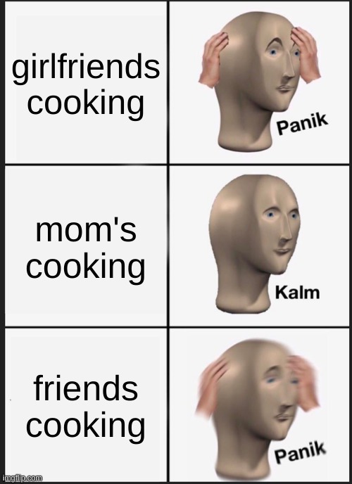 Panik Kalm Panik | girlfriends cooking; mom's cooking; friends cooking | image tagged in memes,panik kalm panik | made w/ Imgflip meme maker