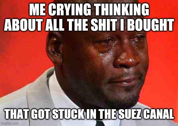 Canal meme | ME CRYING THINKING ABOUT ALL THE SHIT I BOUGHT; THAT GOT STUCK IN THE SUEZ CANAL | image tagged in crying michael jordan | made w/ Imgflip meme maker