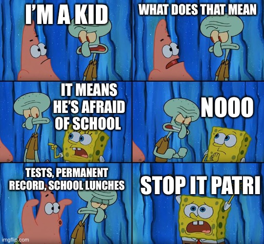 Stop it, Patrick! You're Scaring Him! | I’M A KID; WHAT DOES THAT MEAN; NOOO; IT MEANS HE’S AFRAID OF SCHOOL; TESTS, PERMANENT RECORD, SCHOOL LUNCHES; STOP IT PATRICK | image tagged in stop it patrick you're scaring him | made w/ Imgflip meme maker