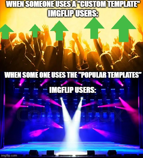 this meme is stating fax |  WHEN SOMEONE USES A "CUSTOM TEMPLATE"; IMGFLIP USERS:; WHEN SOME ONE USES THE "POPULAR TEMPLATES"; IMGFLIP USERS: | image tagged in fax,empty stge,google,custom template | made w/ Imgflip meme maker