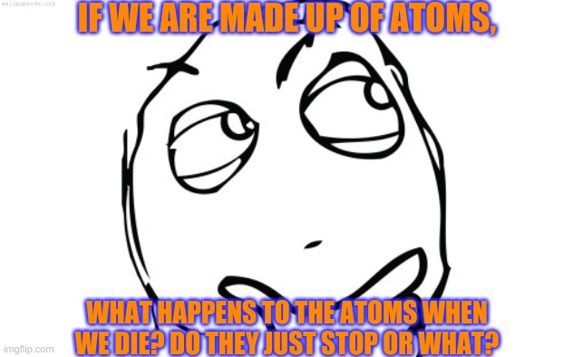 I thought of this at like 1 am for some reason XD | IF WE ARE MADE UP OF ATOMS, WHAT HAPPENS TO THE ATOMS WHEN WE DIE? DO THEY JUST STOP OR WHAT? | image tagged in thinking meme face | made w/ Imgflip meme maker
