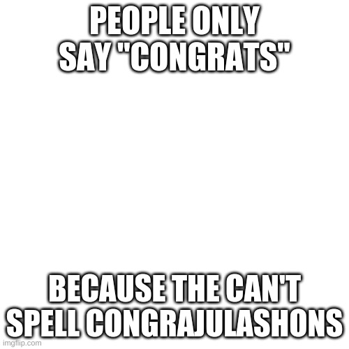 Blank Transparent Square Meme | PEOPLE ONLY SAY "CONGRATS"; BECAUSE THE CAN'T SPELL CONGRAJULASHONS | image tagged in memes,blank transparent square | made w/ Imgflip meme maker