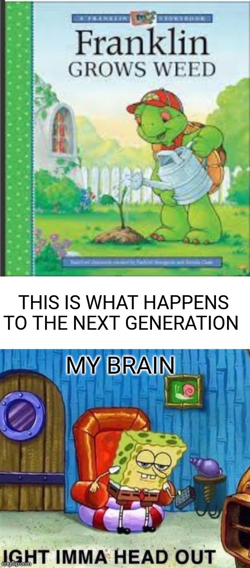 THIS IS WHAT HAPPENS TO THE NEXT GENERATION; MY BRAIN | image tagged in memes,spongebob ight imma head out | made w/ Imgflip meme maker