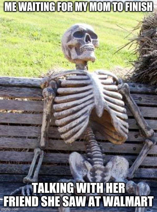 Waiting :( | ME WAITING FOR MY MOM TO FINISH; TALKING WITH HER FRIEND SHE SAW AT WALMART | image tagged in memes,waiting skeleton | made w/ Imgflip meme maker
