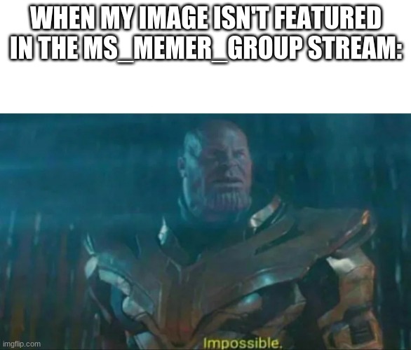 -_- | WHEN MY IMAGE ISN'T FEATURED IN THE MS_MEMER_GROUP STREAM: | image tagged in thanos impossible | made w/ Imgflip meme maker