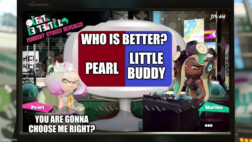 *Chooses little buddy* | WHO IS BETTER? PEARL; LITTLE BUDDY; ... YOU ARE GONNA CHOOSE ME RIGHT? | image tagged in splatfest template | made w/ Imgflip meme maker