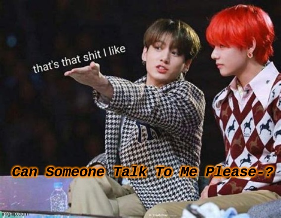 Can Someone Talk To Me Please-? | image tagged in shit post status or whatever lmao | made w/ Imgflip meme maker