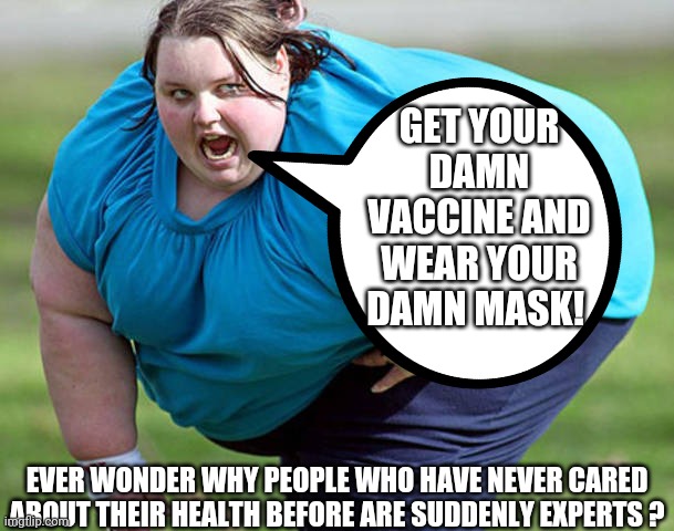  GET YOUR DAMN VACCINE AND WEAR YOUR DAMN MASK! EVER WONDER WHY PEOPLE WHO HAVE NEVER CARED ABOUT THEIR HEALTH BEFORE ARE SUDDENLY EXPERTS ? | image tagged in covid 19,fat,liberal logic | made w/ Imgflip meme maker