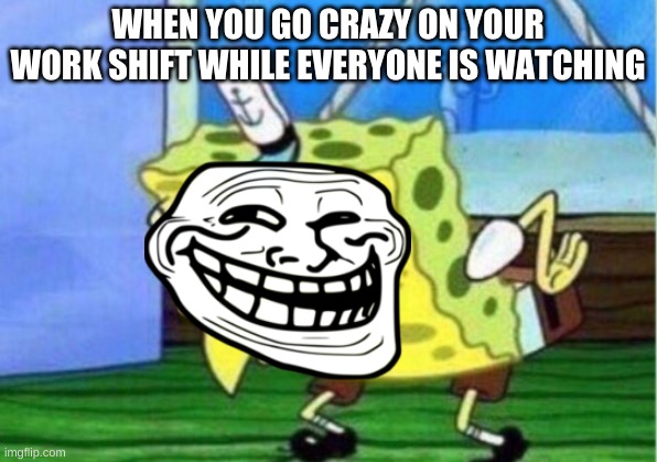 Mocking Spongebob | WHEN YOU GO CRAZY ON YOUR WORK SHIFT WHILE EVERYONE IS WATCHING | image tagged in memes,mocking spongebob | made w/ Imgflip meme maker