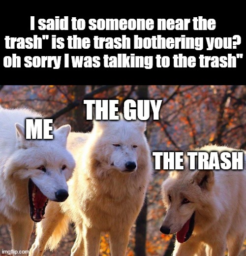  I said to someone near the trash" is the trash bothering you? oh sorry I was talking to the trash"; THE GUY; ME; THE TRASH | image tagged in laughing wolves | made w/ Imgflip meme maker
