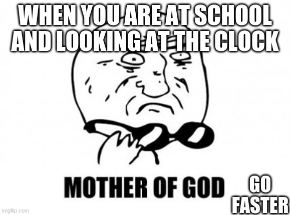Mother Of God | WHEN YOU ARE AT SCHOOL AND LOOKING AT THE CLOCK; GO FASTER | image tagged in memes,mother of god | made w/ Imgflip meme maker