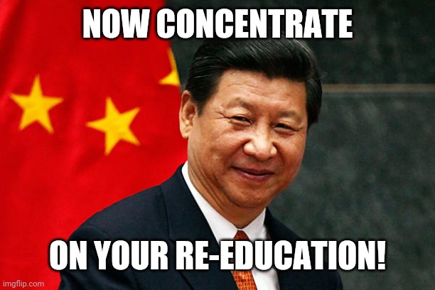 Xi Jinping | NOW CONCENTRATE ON YOUR RE-EDUCATION! | image tagged in xi jinping | made w/ Imgflip meme maker