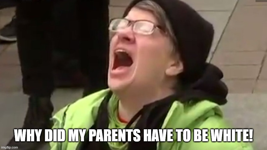 Self hatred knows no bounds. |  WHY DID MY PARENTS HAVE TO BE WHITE! | image tagged in triggered leftist,political humor,political correctness | made w/ Imgflip meme maker